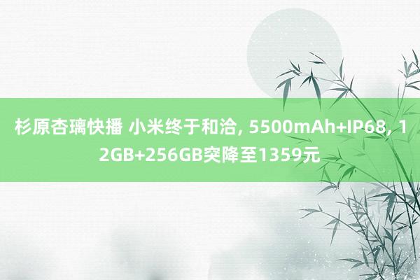 杉原杏璃快播 小米终于和洽, 5500mAh+IP68, 12GB+256GB突降至1359元