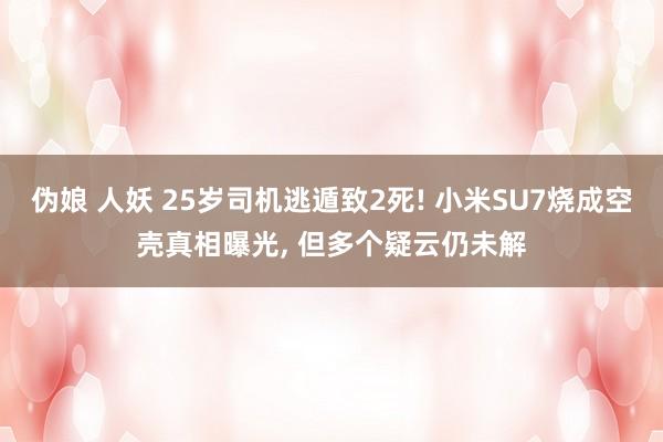 伪娘 人妖 25岁司机逃遁致2死! 小米SU7烧成空壳真相曝光, 但多个疑云仍未解