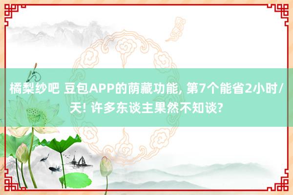 橘梨纱吧 豆包APP的荫藏功能, 第7个能省2小时/天! 许多东谈主果然不知谈?