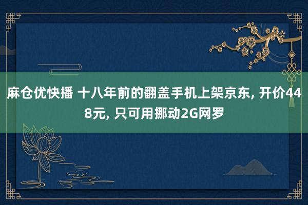 麻仓优快播 十八年前的翻盖手机上架京东, 开价448元, 只可用挪动2G网罗