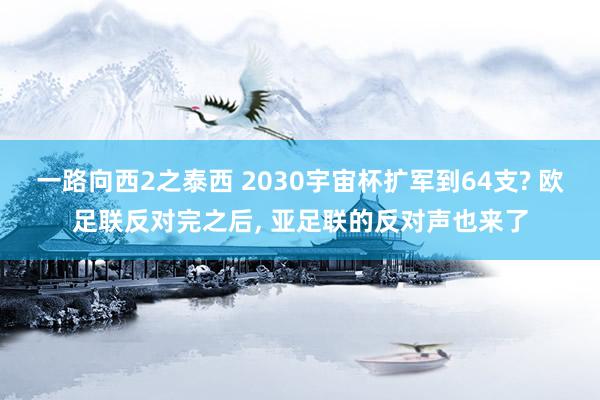 一路向西2之泰西 2030宇宙杯扩军到64支? 欧足联反对完之后, 亚足联的反对声也来了