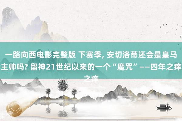 一路向西电影完整版 下赛季, 安切洛蒂还会是皇马主帅吗? 留神21世纪以来的一个“魔咒”——四年之痒