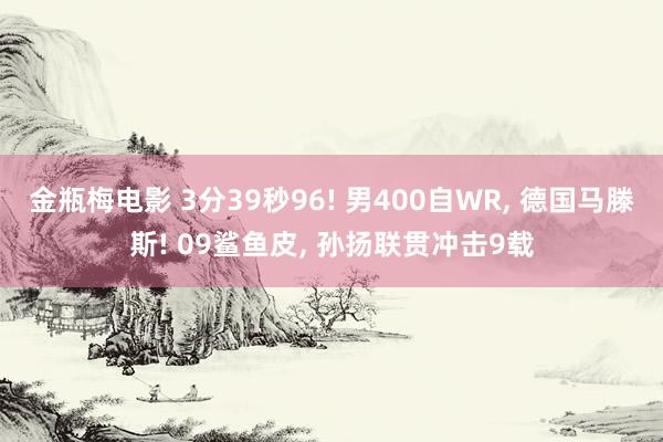 金瓶梅电影 3分39秒96! 男400自WR, 德国马滕斯! 09鲨鱼皮, 孙扬联贯冲击9载