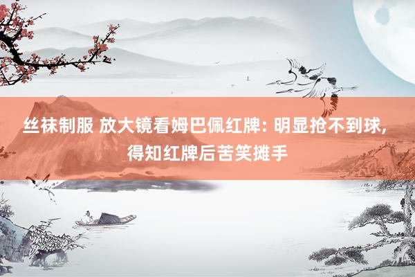 丝袜制服 放大镜看姆巴佩红牌: 明显抢不到球, 得知红牌后苦笑摊手
