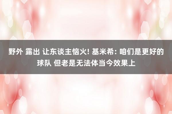 野外 露出 让东谈主恼火! 基米希: 咱们是更好的球队 但老是无法体当今效果上