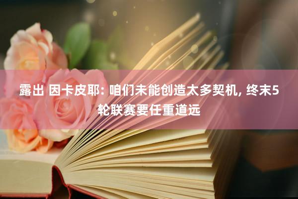 露出 因卡皮耶: 咱们未能创造太多契机, 终末5轮联赛要任重道远