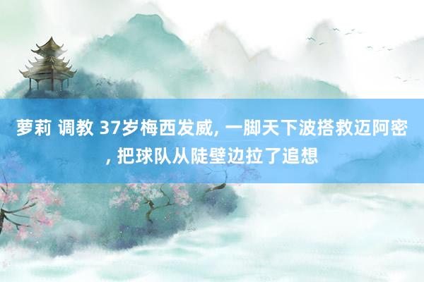 萝莉 调教 37岁梅西发威, 一脚天下波搭救迈阿密, 把球队从陡壁边拉了追想
