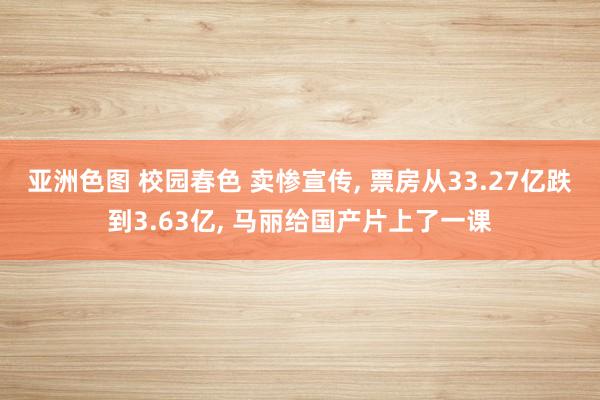 亚洲色图 校园春色 卖惨宣传, 票房从33.27亿跌到3.63亿, 马丽给国产片上了一课