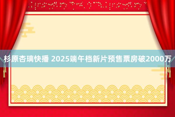 杉原杏璃快播 2025端午档新片预售票房破2000万