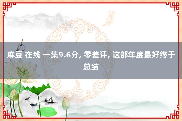 麻豆 在线 一集9.6分, 零差评, 这部年度最好终于总结