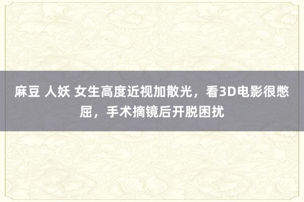 麻豆 人妖 女生高度近视加散光，看3D电影很憋屈，手术摘镜后开脱困扰