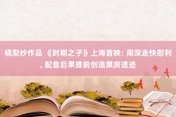 橘梨纱作品 《时期之子》上海首映: 周深走快慰利, 配音后果提前创造票房遗迹