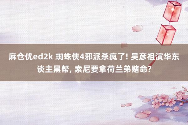 麻仓优ed2k 蜘蛛侠4邪派杀疯了! 吴彦祖演华东谈主黑帮, 索尼要拿荷兰弟赌命?