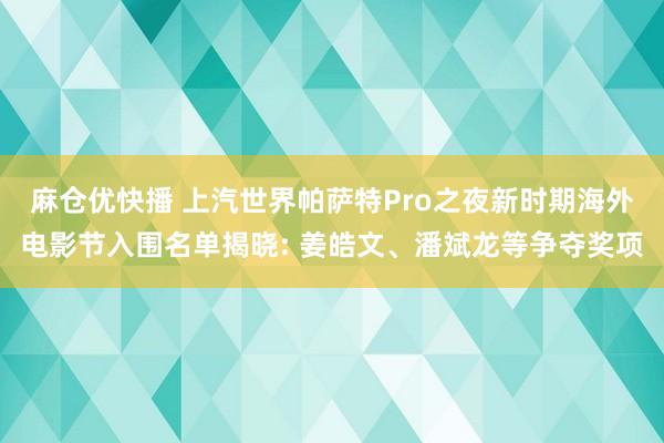 麻仓优快播 上汽世界帕萨特Pro之夜新时期海外电影节入围名单揭晓: 姜皓文、潘斌龙等争夺奖项