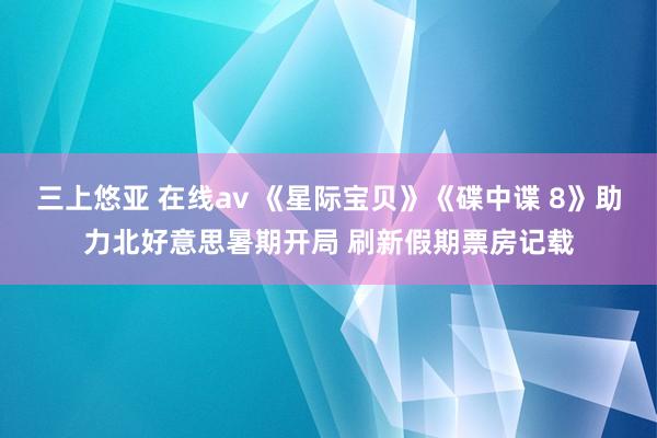 三上悠亚 在线av 《星际宝贝》《碟中谍 8》助力北好意思暑期开局 刷新假期票房记载