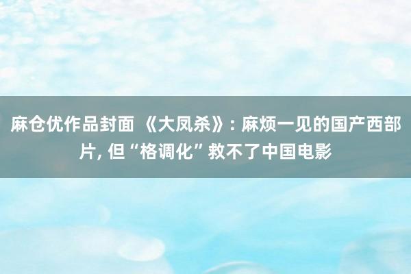 麻仓优作品封面 《大凤杀》: 麻烦一见的国产西部片, 但“格调化”救不了中国电影