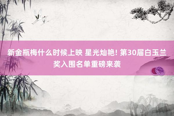 新金瓶梅什么时候上映 星光灿艳! 第30届白玉兰奖入围名单重磅来袭