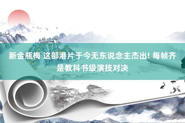 新金瓶梅 这部港片于今无东说念主杰出! 每帧齐是教科书级演技对决