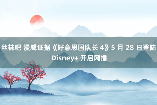 丝袜吧 漫威证据《好意思国队长 4》5 月 28 日登陆 Disney+ 开启网播