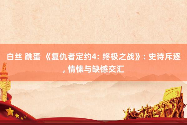 白丝 跳蛋 《复仇者定约4: 终极之战》: 史诗斥逐, 情愫与缺憾交汇