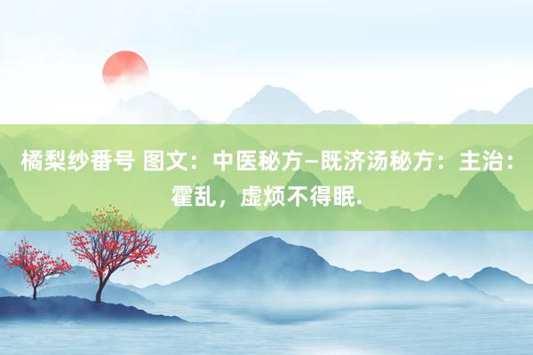 橘梨纱番号 图文：中医秘方—既济汤秘方：主治：霍乱，虚烦不得眠.