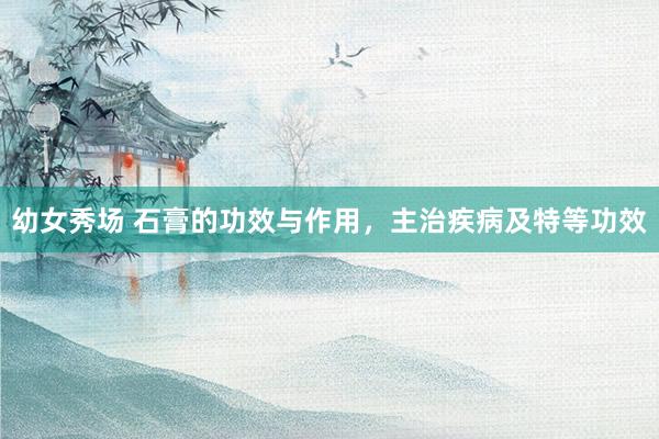 幼女秀场 石膏的功效与作用，主治疾病及特等功效