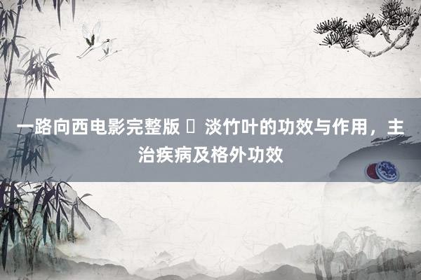 一路向西电影完整版 ​淡竹叶的功效与作用，主治疾病及格外功效