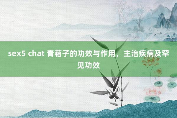 sex5 chat 青葙子的功效与作用，主治疾病及罕见功效