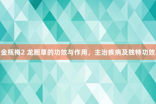 金瓶梅2 龙胆草的功效与作用，主治疾病及独特功效