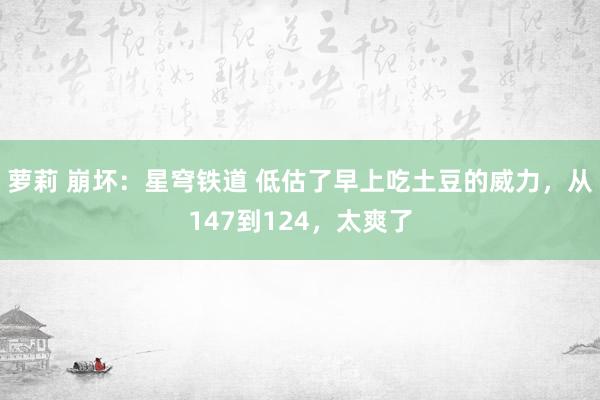 萝莉 崩坏：星穹铁道 低估了早上吃土豆的威力，从147到124，太爽了