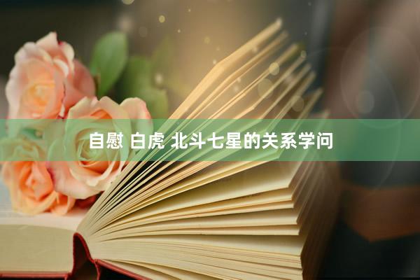 自慰 白虎 北斗七星的关系学问