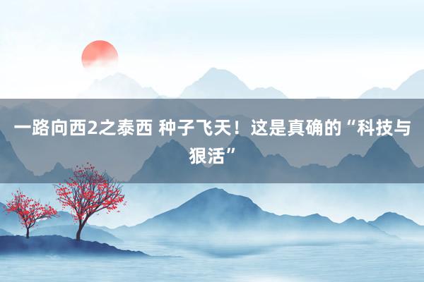 一路向西2之泰西 种子飞天！这是真确的“科技与狠活”