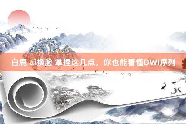 白鹿 ai换脸 掌捏这几点，你也能看懂DWI序列