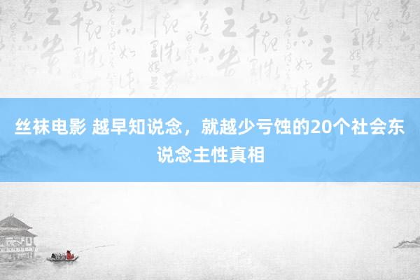 丝袜电影 越早知说念，就越少亏蚀的20个社会东说念主性真相