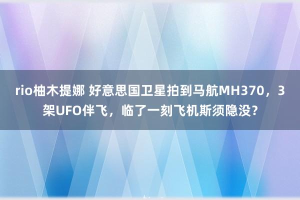 rio柚木提娜 好意思国卫星拍到马航MH370，3架UFO伴飞，临了一刻飞机斯须隐没？