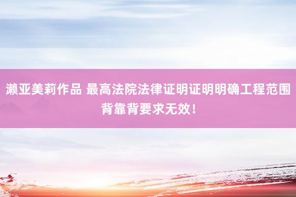濑亚美莉作品 最高法院法律证明证明明确工程范围背靠背要求无效！
