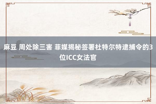 麻豆 周处除三害 菲媒揭秘签署杜特尔特逮捕令的3位ICC女法官