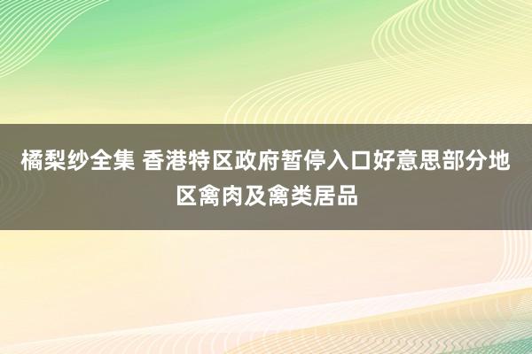 橘梨纱全集 香港特区政府暂停入口好意思部分地区禽肉及禽类居品