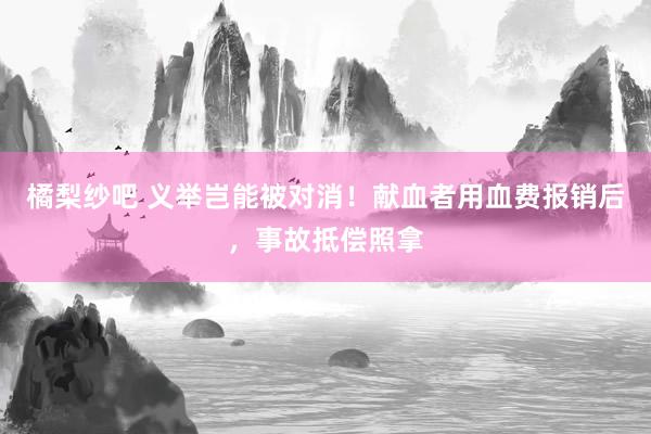 橘梨纱吧 义举岂能被对消！献血者用血费报销后，事故抵偿照拿