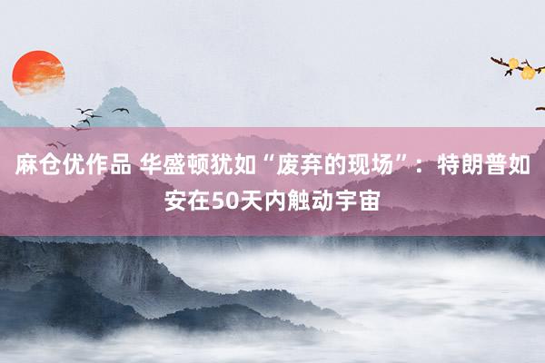 麻仓优作品 华盛顿犹如“废弃的现场”：特朗普如安在50天内触动宇宙