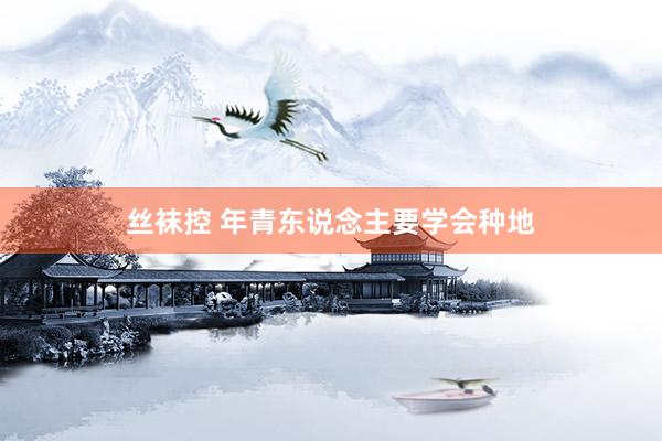 丝袜控 年青东说念主要学会种地