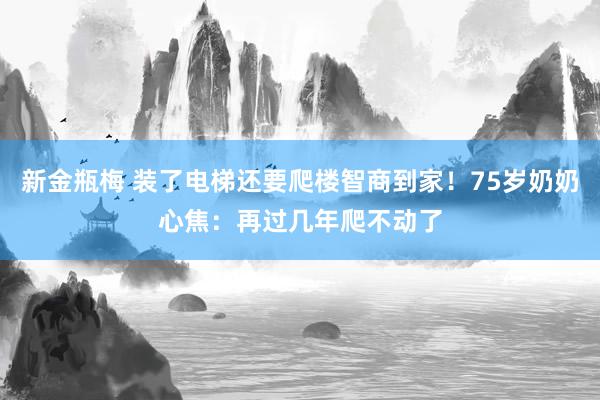 新金瓶梅 装了电梯还要爬楼智商到家！75岁奶奶心焦：再过几年爬不动了