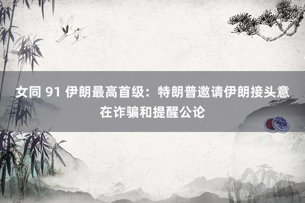 女同 91 伊朗最高首级：特朗普邀请伊朗接头意在诈骗和提醒公论